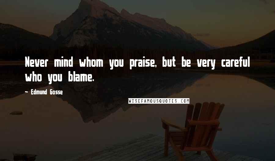 Edmund Gosse Quotes: Never mind whom you praise, but be very careful who you blame.