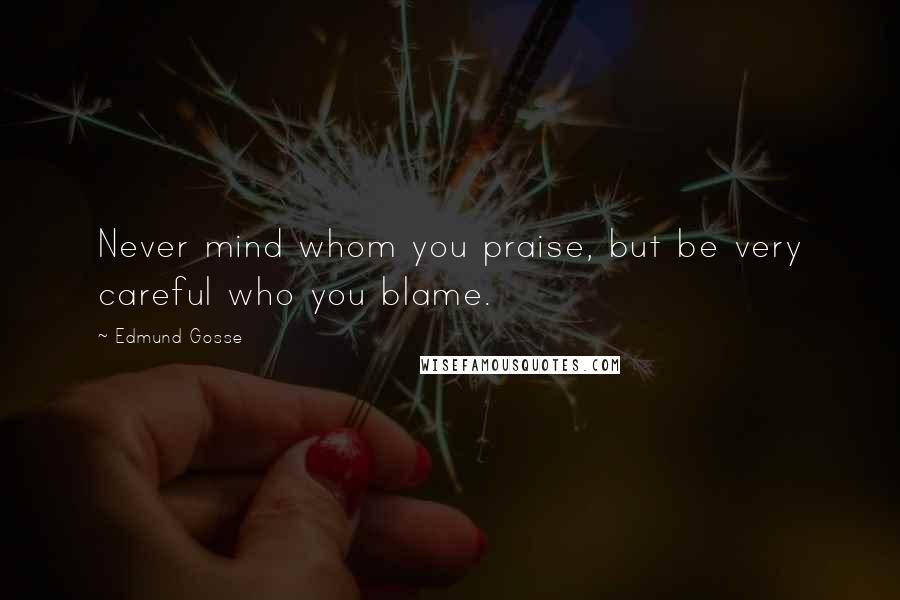 Edmund Gosse Quotes: Never mind whom you praise, but be very careful who you blame.