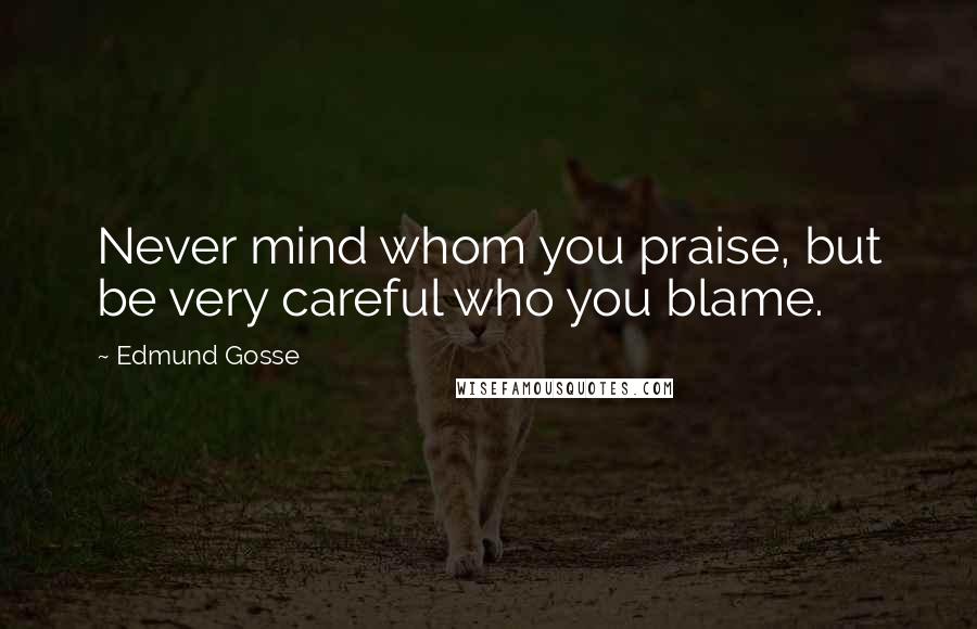 Edmund Gosse Quotes: Never mind whom you praise, but be very careful who you blame.