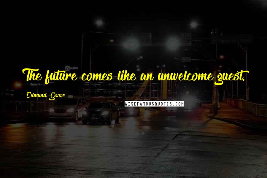 Edmund Gosse Quotes: The future comes like an unwelcome guest.