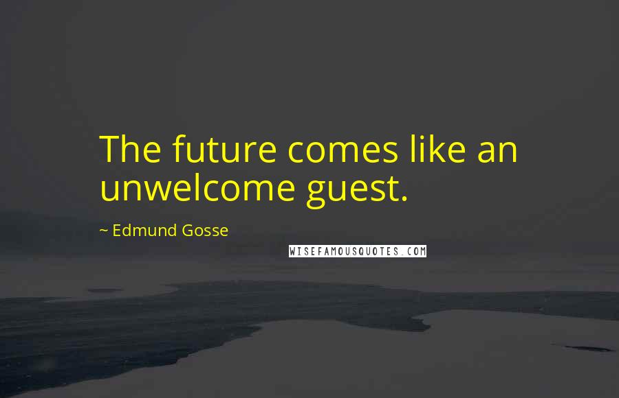 Edmund Gosse Quotes: The future comes like an unwelcome guest.