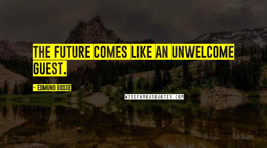 Edmund Gosse Quotes: The future comes like an unwelcome guest.