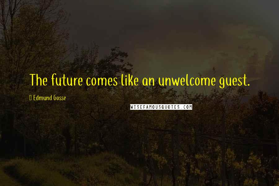 Edmund Gosse Quotes: The future comes like an unwelcome guest.