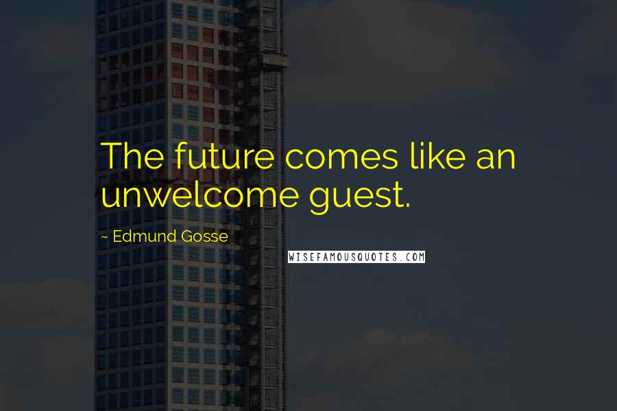 Edmund Gosse Quotes: The future comes like an unwelcome guest.