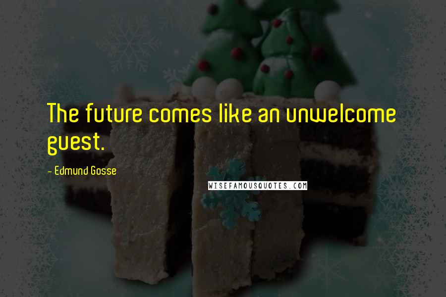 Edmund Gosse Quotes: The future comes like an unwelcome guest.