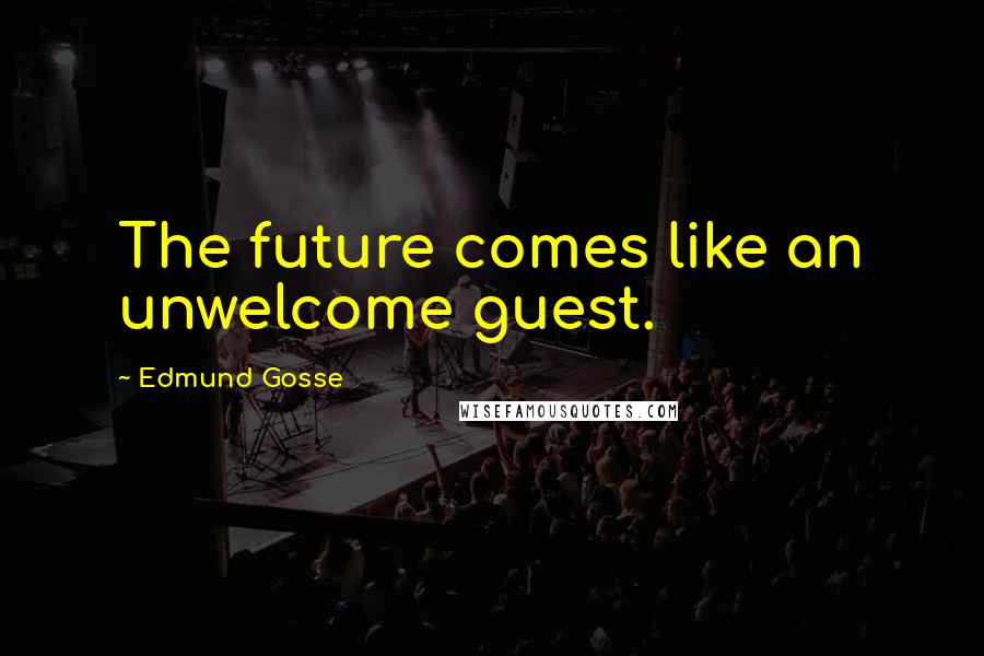 Edmund Gosse Quotes: The future comes like an unwelcome guest.