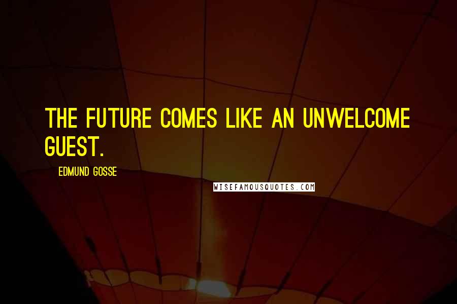 Edmund Gosse Quotes: The future comes like an unwelcome guest.