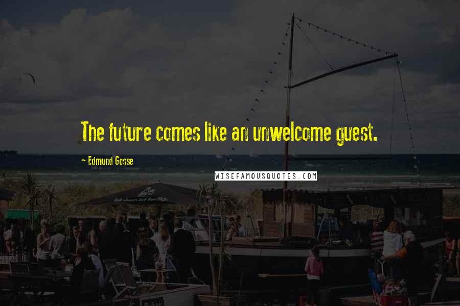 Edmund Gosse Quotes: The future comes like an unwelcome guest.