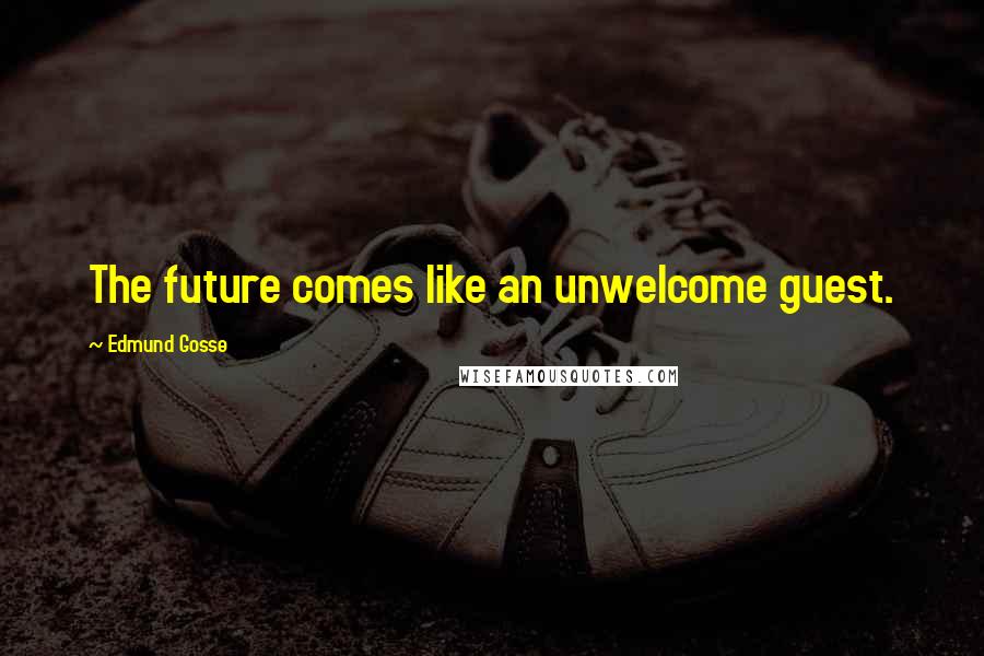 Edmund Gosse Quotes: The future comes like an unwelcome guest.