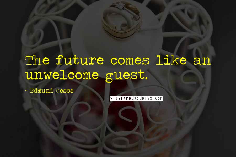 Edmund Gosse Quotes: The future comes like an unwelcome guest.