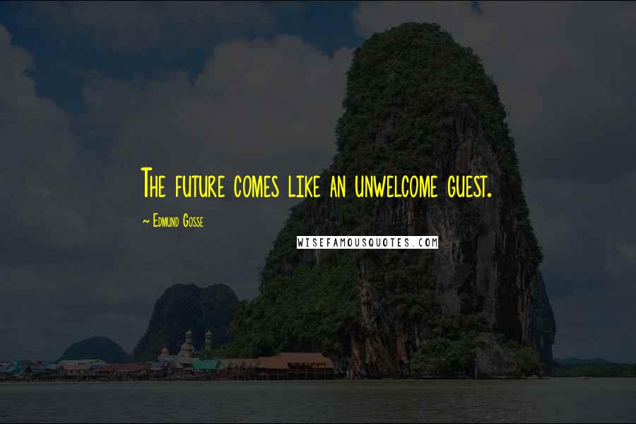 Edmund Gosse Quotes: The future comes like an unwelcome guest.