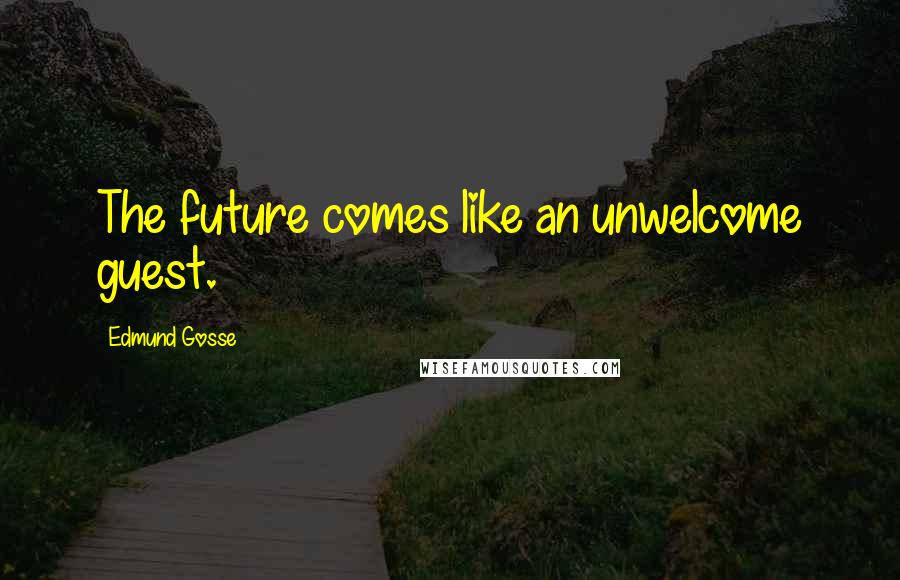 Edmund Gosse Quotes: The future comes like an unwelcome guest.