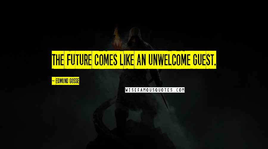 Edmund Gosse Quotes: The future comes like an unwelcome guest.