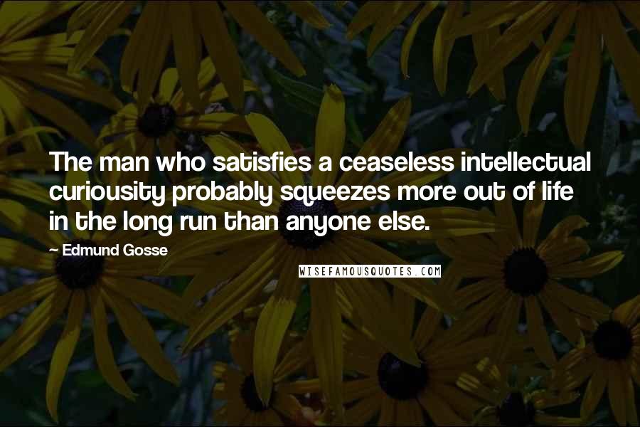 Edmund Gosse Quotes: The man who satisfies a ceaseless intellectual curiousity probably squeezes more out of life in the long run than anyone else.