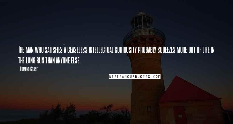Edmund Gosse Quotes: The man who satisfies a ceaseless intellectual curiousity probably squeezes more out of life in the long run than anyone else.