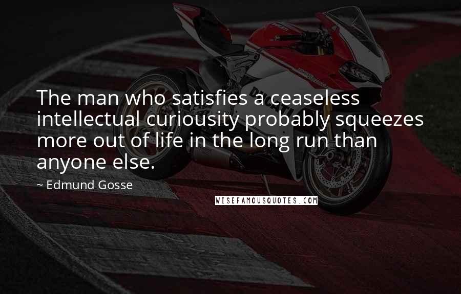 Edmund Gosse Quotes: The man who satisfies a ceaseless intellectual curiousity probably squeezes more out of life in the long run than anyone else.