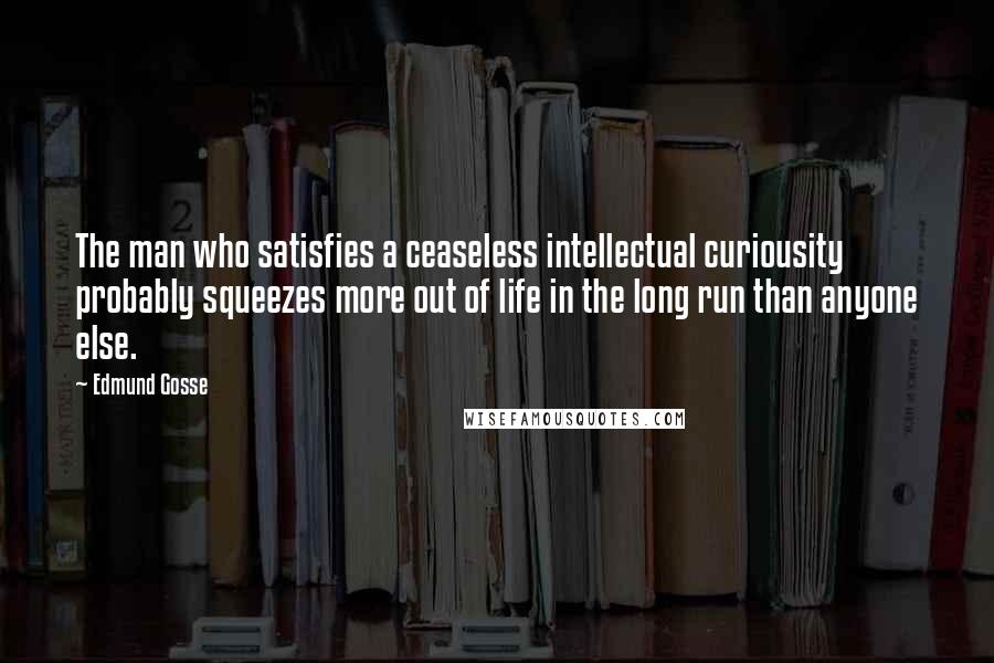 Edmund Gosse Quotes: The man who satisfies a ceaseless intellectual curiousity probably squeezes more out of life in the long run than anyone else.