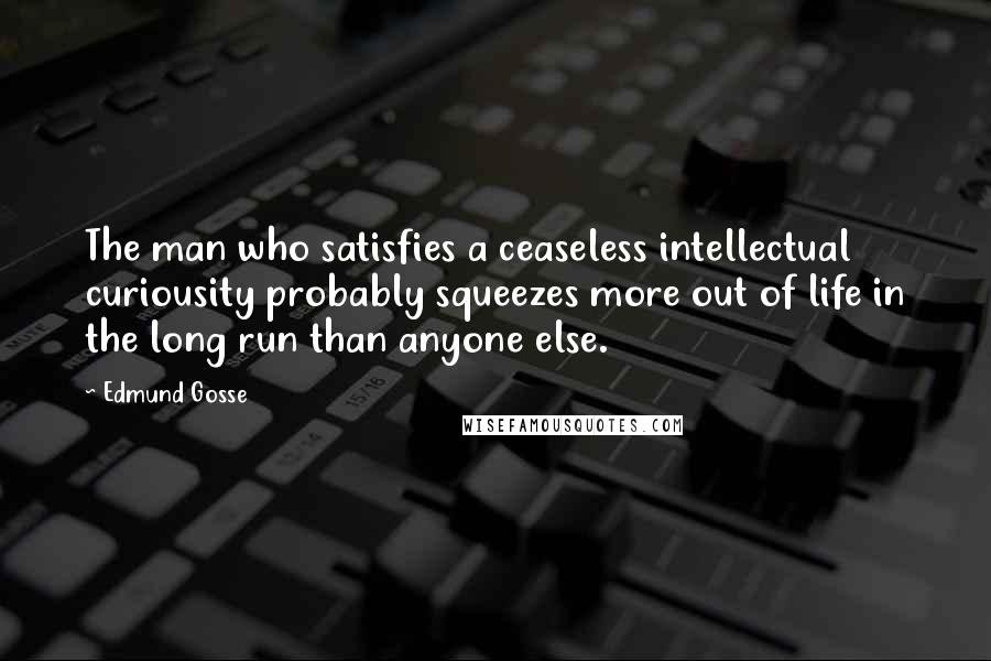 Edmund Gosse Quotes: The man who satisfies a ceaseless intellectual curiousity probably squeezes more out of life in the long run than anyone else.