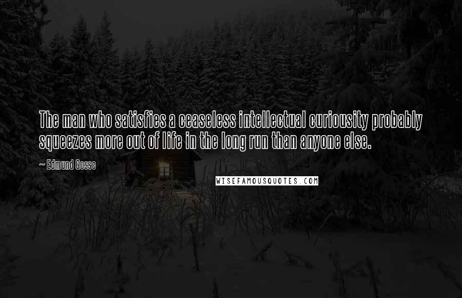 Edmund Gosse Quotes: The man who satisfies a ceaseless intellectual curiousity probably squeezes more out of life in the long run than anyone else.