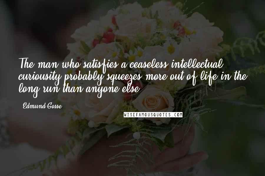 Edmund Gosse Quotes: The man who satisfies a ceaseless intellectual curiousity probably squeezes more out of life in the long run than anyone else.