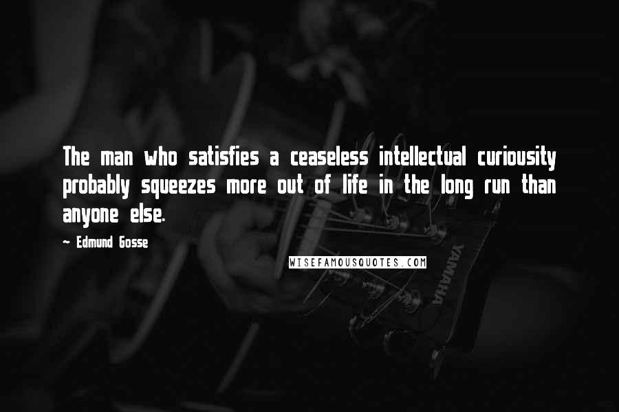 Edmund Gosse Quotes: The man who satisfies a ceaseless intellectual curiousity probably squeezes more out of life in the long run than anyone else.