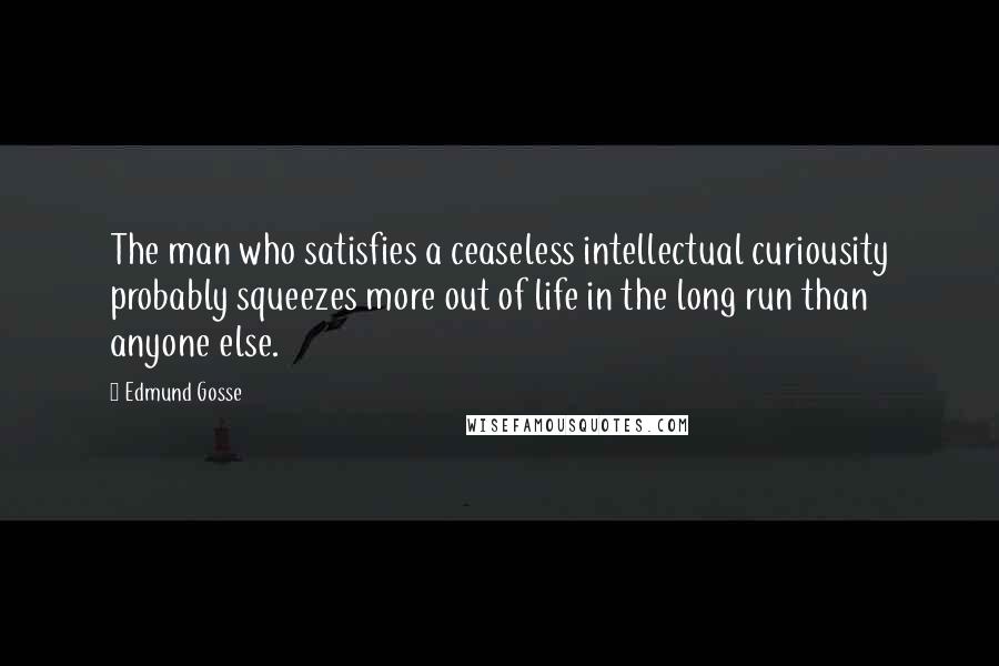 Edmund Gosse Quotes: The man who satisfies a ceaseless intellectual curiousity probably squeezes more out of life in the long run than anyone else.