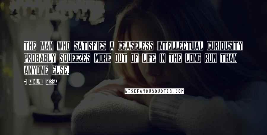 Edmund Gosse Quotes: The man who satisfies a ceaseless intellectual curiousity probably squeezes more out of life in the long run than anyone else.