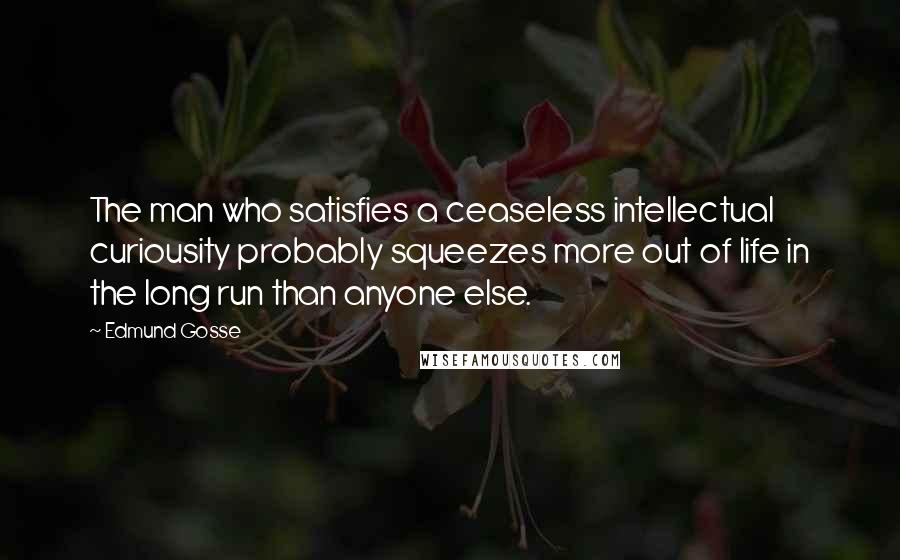 Edmund Gosse Quotes: The man who satisfies a ceaseless intellectual curiousity probably squeezes more out of life in the long run than anyone else.