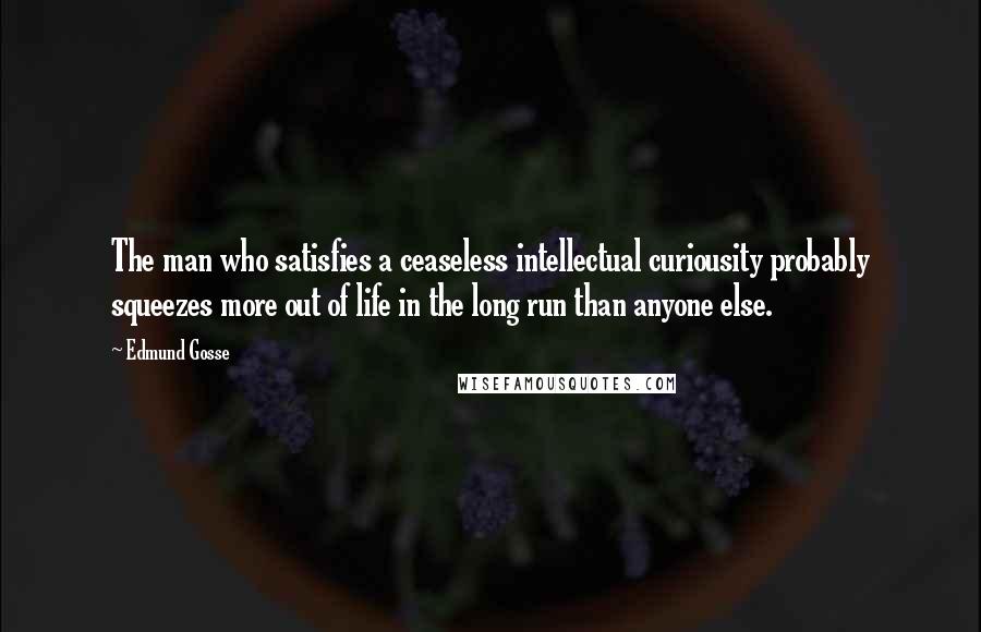 Edmund Gosse Quotes: The man who satisfies a ceaseless intellectual curiousity probably squeezes more out of life in the long run than anyone else.