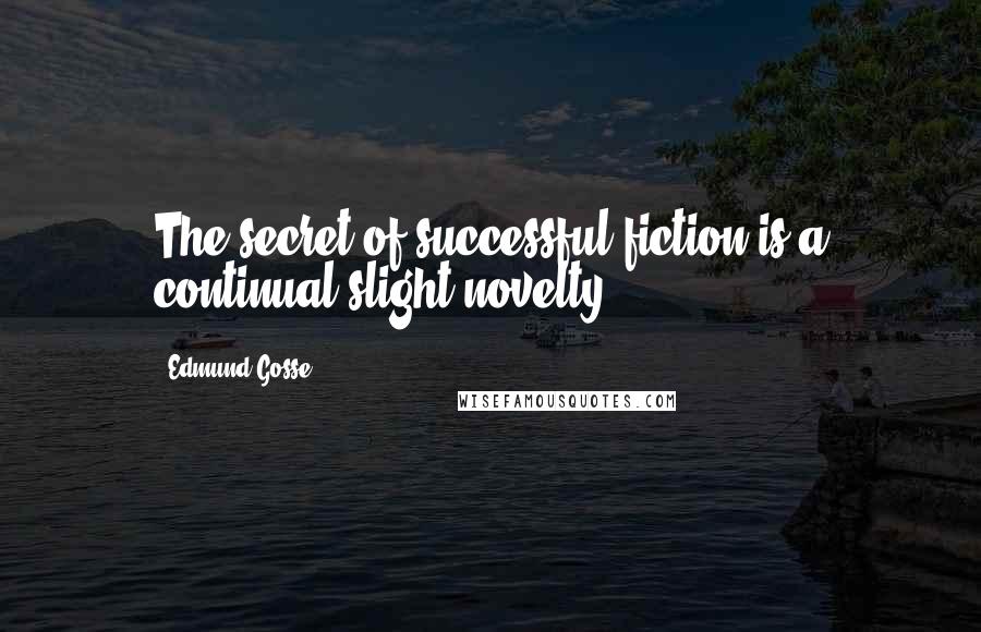Edmund Gosse Quotes: The secret of successful fiction is a continual slight novelty.