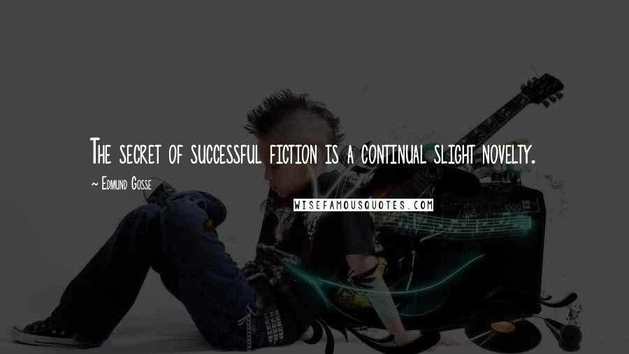Edmund Gosse Quotes: The secret of successful fiction is a continual slight novelty.