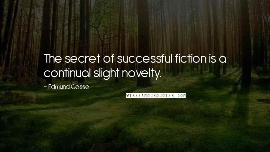 Edmund Gosse Quotes: The secret of successful fiction is a continual slight novelty.