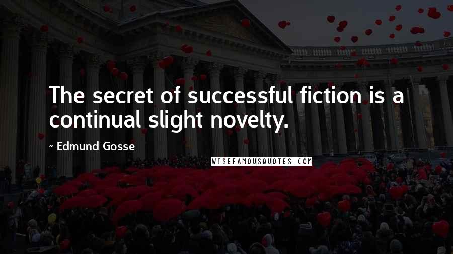 Edmund Gosse Quotes: The secret of successful fiction is a continual slight novelty.