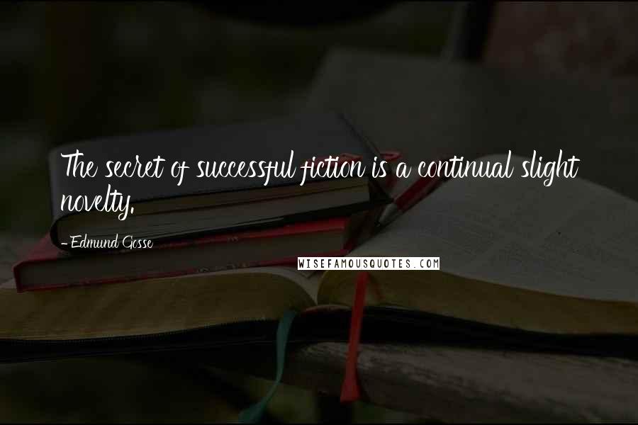 Edmund Gosse Quotes: The secret of successful fiction is a continual slight novelty.