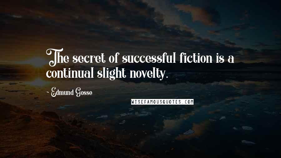Edmund Gosse Quotes: The secret of successful fiction is a continual slight novelty.