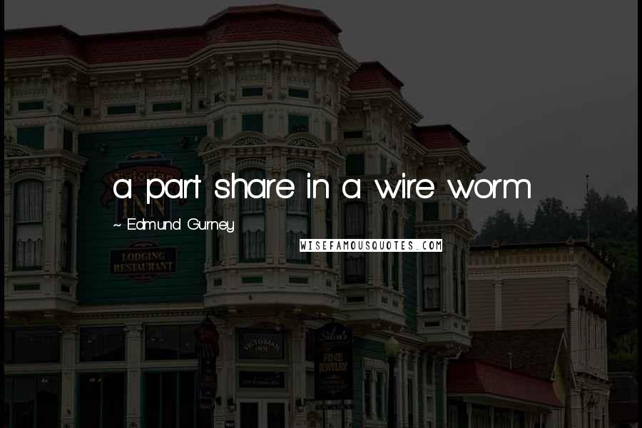 Edmund Gurney Quotes: a part share in a wire worm