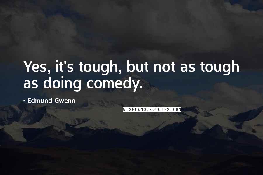 Edmund Gwenn Quotes: Yes, it's tough, but not as tough as doing comedy.