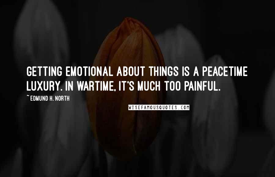 Edmund H. North Quotes: Getting emotional about things is a peacetime luxury. In wartime, it's much too painful.