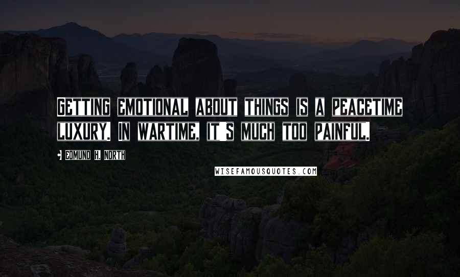 Edmund H. North Quotes: Getting emotional about things is a peacetime luxury. In wartime, it's much too painful.