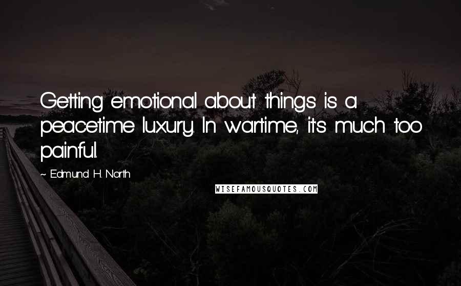 Edmund H. North Quotes: Getting emotional about things is a peacetime luxury. In wartime, it's much too painful.