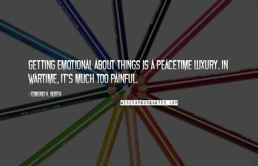 Edmund H. North Quotes: Getting emotional about things is a peacetime luxury. In wartime, it's much too painful.