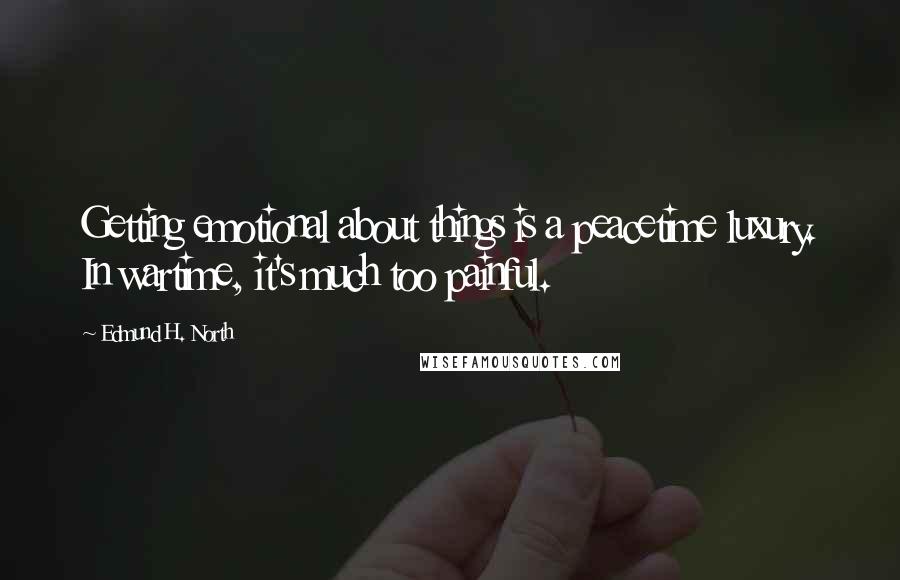Edmund H. North Quotes: Getting emotional about things is a peacetime luxury. In wartime, it's much too painful.