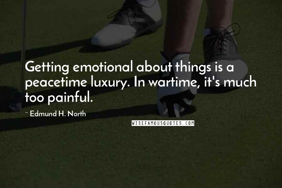 Edmund H. North Quotes: Getting emotional about things is a peacetime luxury. In wartime, it's much too painful.