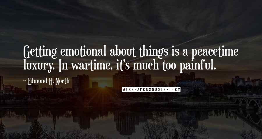Edmund H. North Quotes: Getting emotional about things is a peacetime luxury. In wartime, it's much too painful.