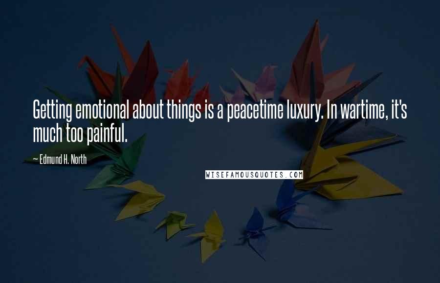 Edmund H. North Quotes: Getting emotional about things is a peacetime luxury. In wartime, it's much too painful.