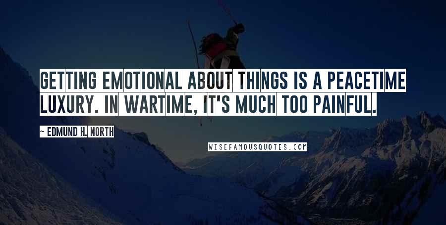 Edmund H. North Quotes: Getting emotional about things is a peacetime luxury. In wartime, it's much too painful.