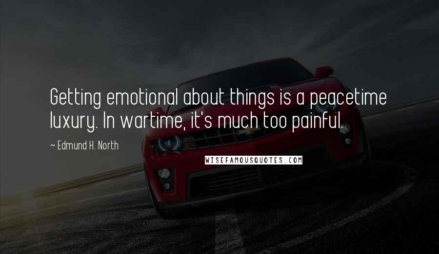 Edmund H. North Quotes: Getting emotional about things is a peacetime luxury. In wartime, it's much too painful.