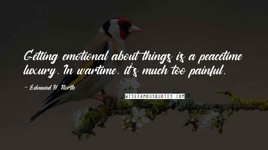 Edmund H. North Quotes: Getting emotional about things is a peacetime luxury. In wartime, it's much too painful.
