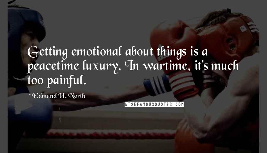 Edmund H. North Quotes: Getting emotional about things is a peacetime luxury. In wartime, it's much too painful.