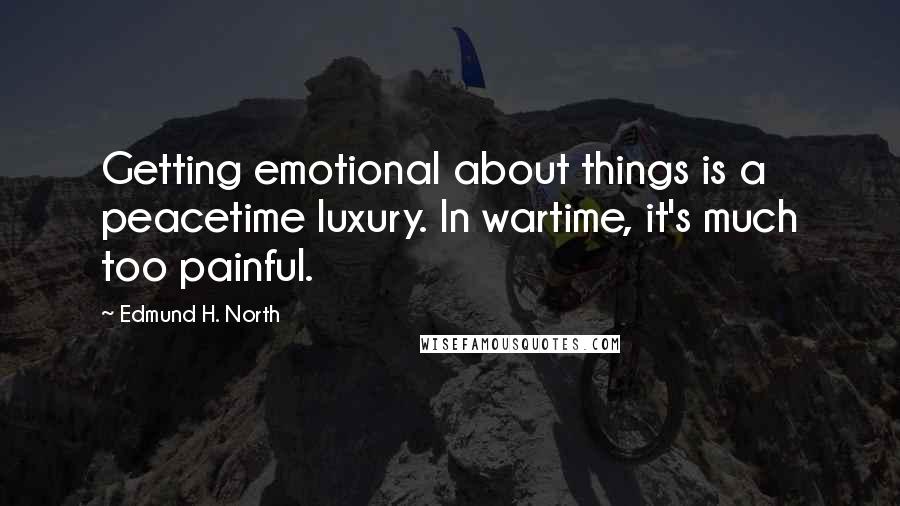 Edmund H. North Quotes: Getting emotional about things is a peacetime luxury. In wartime, it's much too painful.